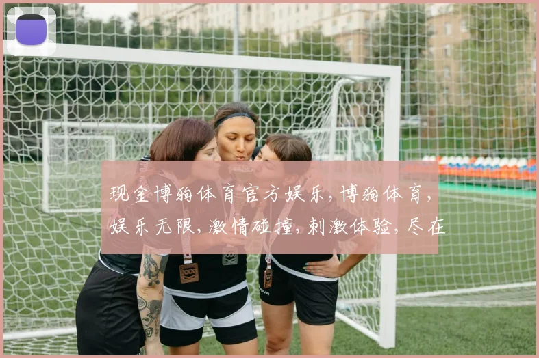 现金博狗体育官方娱乐,博狗体育,娱乐无限,激情碰撞,刺激体验,尽在其中
