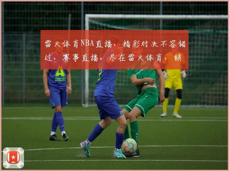 雷火体育NBA直播，精彩对决不容错过，赛事直播，尽在雷火体育，锁定精彩瞬间
