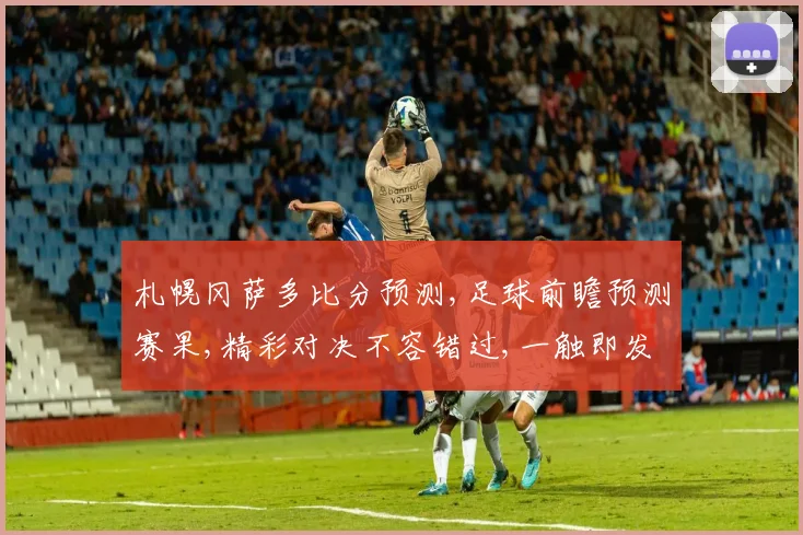 札幌冈萨多比分预测,足球前瞻预测赛果,精彩对决不容错过,一触即发