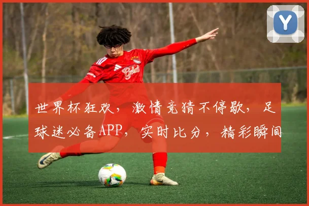 世界杯狂欢，激情竞猜不停歇，足球迷必备APP，实时比分，精彩瞬间，一网打尽，快来加入