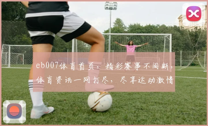 eb007体育首页，精彩赛事不间断，体育资讯一网打尽，尽享运动激情