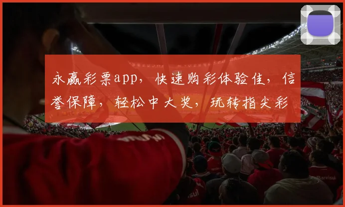 永赢彩票app，快速购彩体验佳，信誉保障，轻松中大奖，玩转指尖彩票世界
