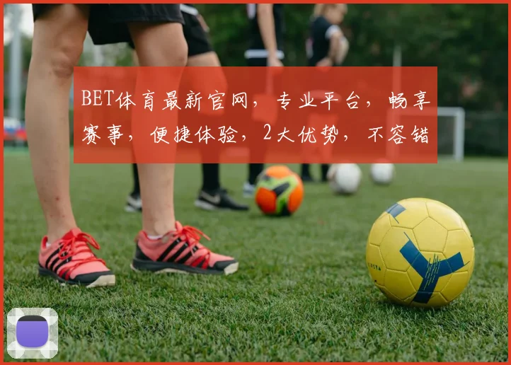 BET体育最新官网，专业平台，畅享赛事，便捷体验，2大优势，不容错过